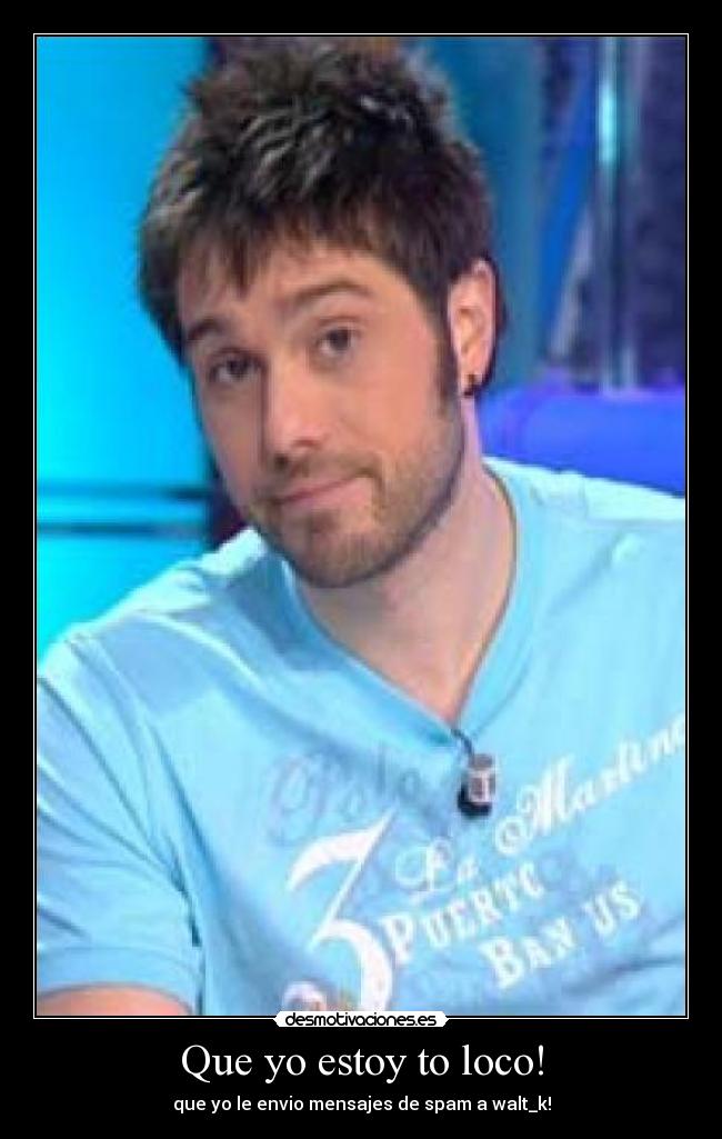 Que yo estoy to loco! - que yo le envio mensajes de spam a walt_k!