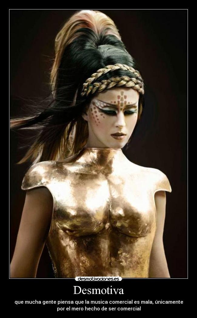 Desmotiva - que mucha gente piensa que la musica comercial es mala, únicamente
por el mero hecho de ser comercial