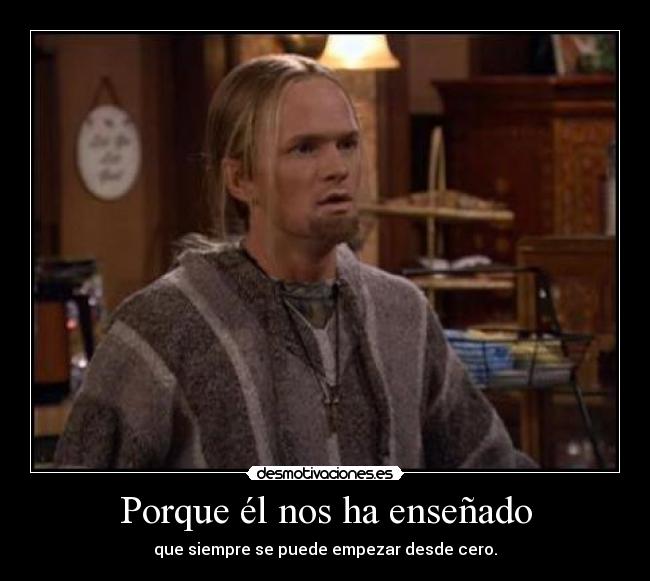 Porque él nos ha enseñado - que siempre se puede empezar desde cero.