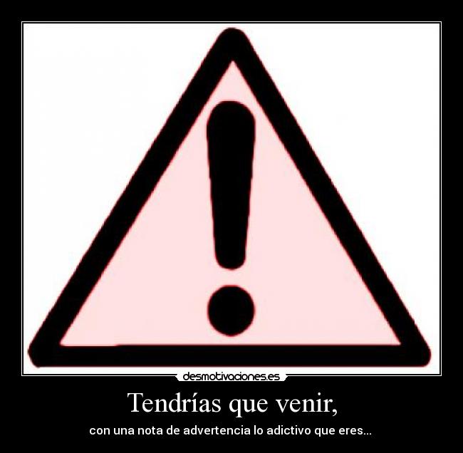 Tendrías que venir, - con una nota de advertencia lo adictivo que eres...