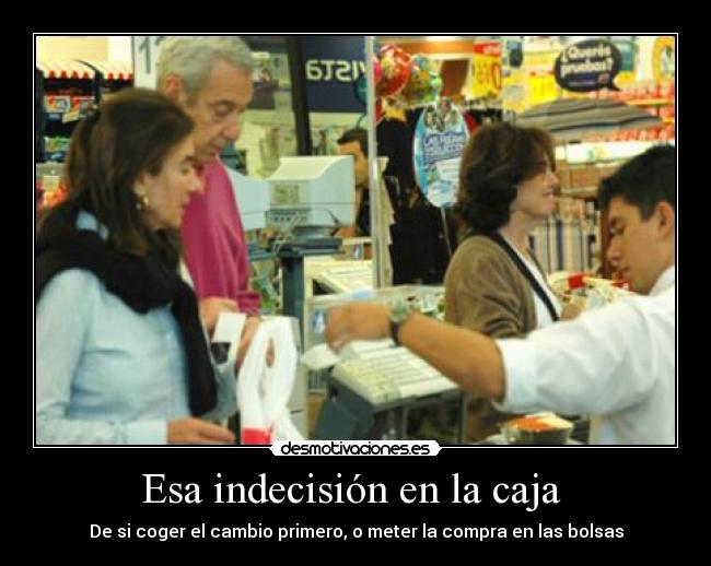 Esa indecisión en la caja  - De si coger el cambio primero, o meter la compra en las bolsas