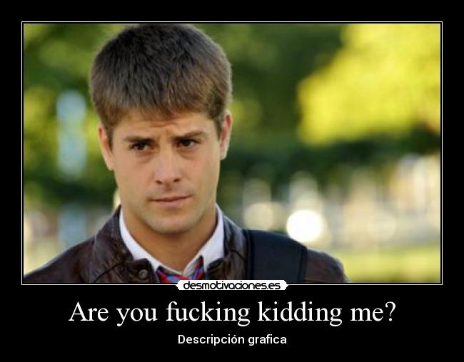 Are you fucking kidding me? - Descripción grafica
