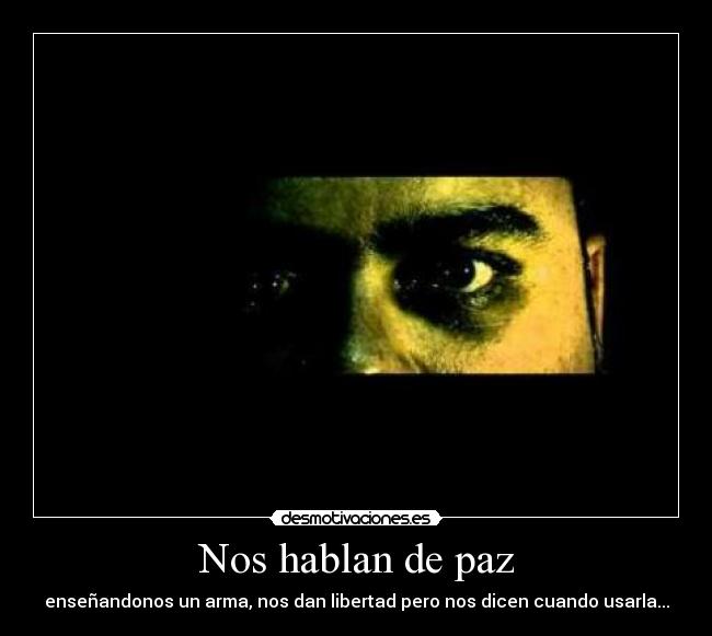 Nos hablan de paz - enseñandonos un arma, nos dan libertad pero nos dicen cuando usarla...