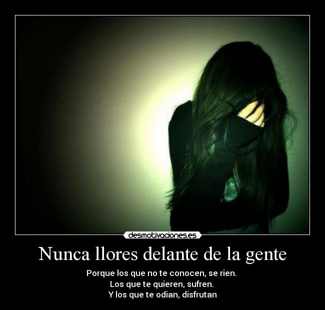 Nunca llores delante de la gente - Porque los que no te conocen, se rien. 
Los que te quieren, sufren. 
Y los que te odian, disfrutan