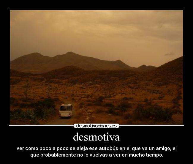 desmotiva - ver como poco a poco se aleja ese autobús en el que va un amigo, el
que probablemente no lo vuelvas a ver en mucho tiempo.