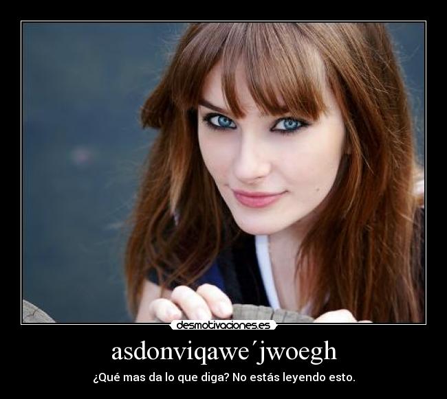 asdonviqawe´jwoegh - ¿Qué mas da lo que diga? No estás leyendo esto.