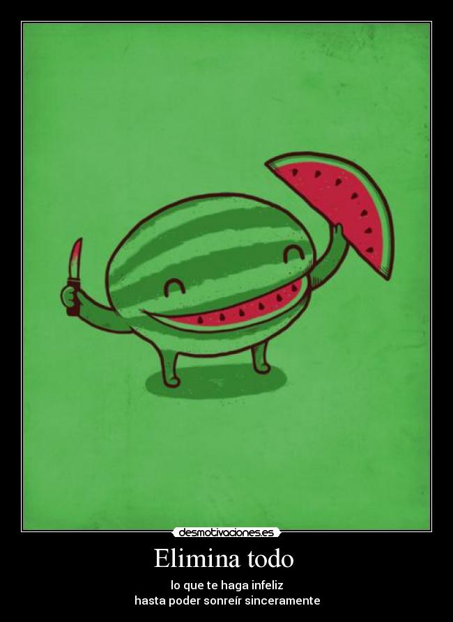 Elimina todo  - lo que te haga infeliz
hasta poder sonreír sinceramente