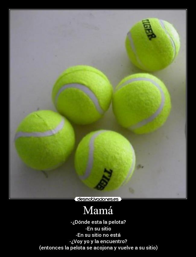 Mamá - -¿Dónde esta la pelota?
-En su sitio
-En su sitio no está
-¿Voy yo y la encuentro?
(entonces la pelota se acojona y vuelve a su sitio)