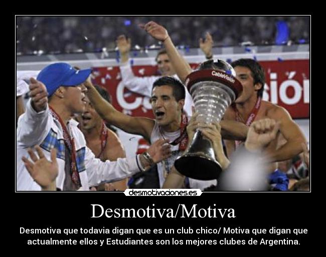 Desmotiva/Motiva - Desmotiva que todavia digan que es un club chico/ Motiva que digan que
actualmente ellos y Estudiantes son los mejores clubes de Argentina.