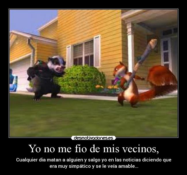 Yo no me fio de mis vecinos, - Cualquier dia matan a alguien y salgo yo en las noticias diciendo que
era muy simpático y se le veía amable...