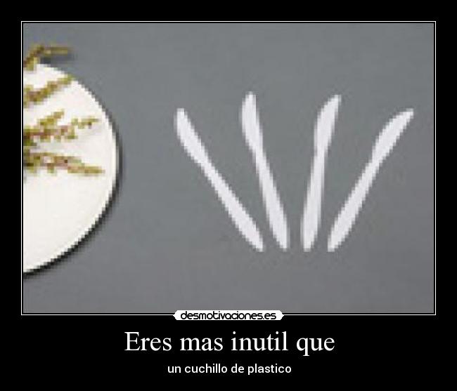 Eres mas inutil que - 