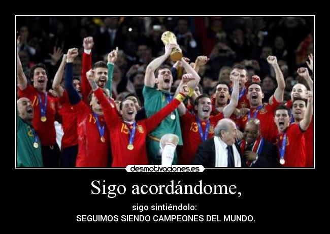 Sigo acordándome, - sigo sintiéndolo:
SEGUIMOS SIENDO CAMPEONES DEL MUNDO.