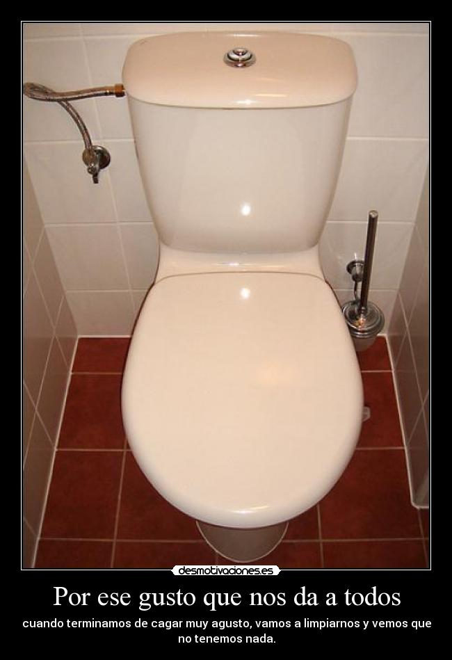 Por ese gusto que nos da a todos - cuando terminamos de cagar muy agusto, vamos a limpiarnos y vemos que
no tenemos nada.
