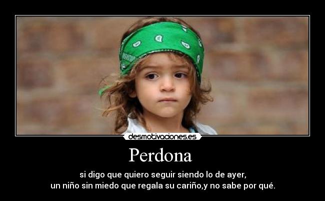 Perdona  - si digo que quiero seguir siendo lo de ayer,
un niño sin miedo que regala su cariño,y no sabe por qué.