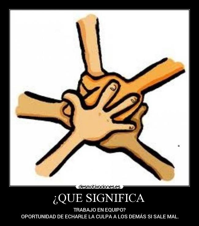 ¿QUE SIGNIFICA - TRABAJO EN EQUIPO?
OPORTUNIDAD DE ECHARLE LA CULPA A LOS DEMÁS SI SALE MAL.