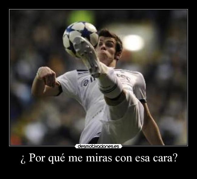 ¿ Por qué me miras con esa cara? -
