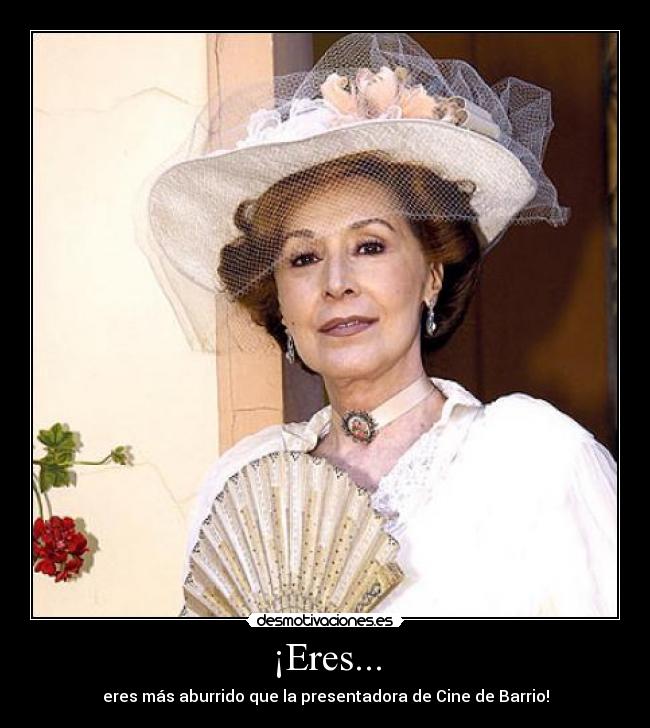 ¡Eres... - eres más aburrido que la presentadora de Cine de Barrio!