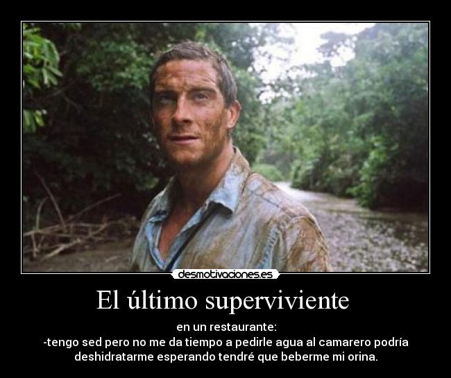 El último superviviente - en un restaurante:
-tengo sed pero no me da tiempo a pedirle agua al camarero podría
deshidratarme esperando tendré que beberme mi orina.
