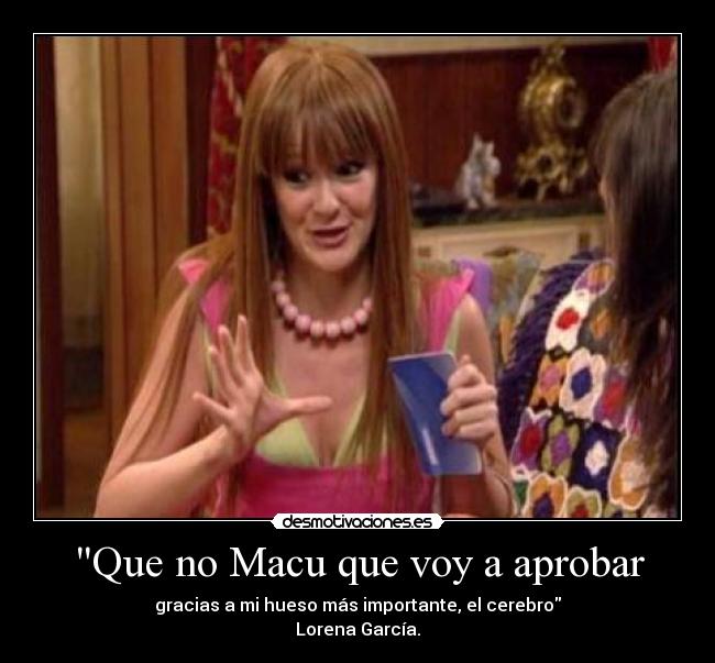 Que no Macu que voy a aprobar - gracias a mi hueso más importante, el cerebro
Lorena García.