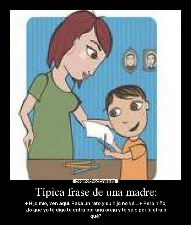 Típica frase de una madre: - + Hijo mío, ven aquí. Pasa un rato y su hijo no vá... + Pero niño,
¿lo que yo te digo te entra por una oreja y te sale por la otra o
qué?