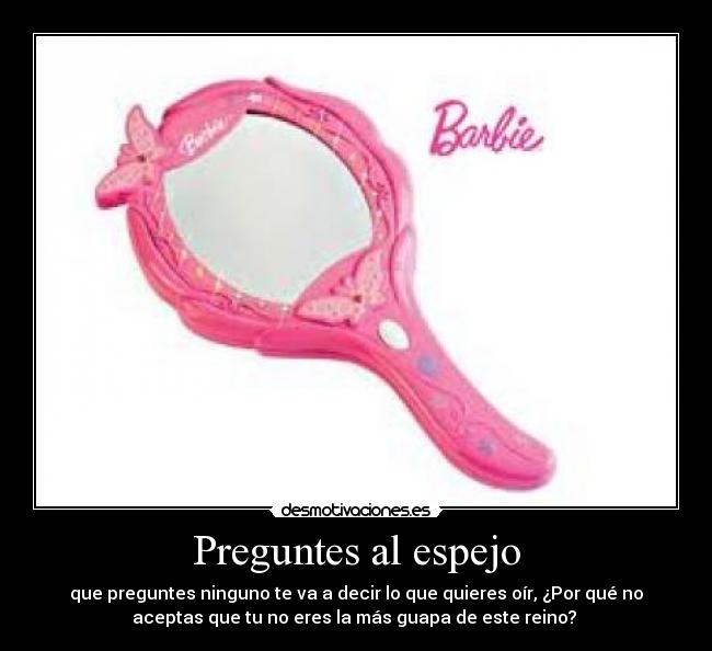 Preguntes al espejo - que preguntes ninguno te va a decir lo que quieres oír, ¿Por qué no
aceptas que tu no eres la más guapa de este reino? 