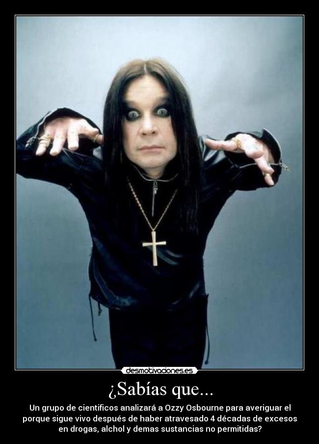 ¿Sabías que... - Un grupo de cientificos analizará a Ozzy Osbourne para averiguar el
porque sigue vivo después de haber atravesado 4 décadas de excesos
en drogas, alchol y demas sustancias no permitidas?