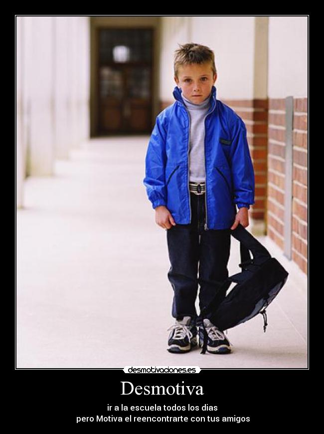 Desmotiva - ir a la escuela todos los dias
pero Motiva el reencontrarte con tus amigos