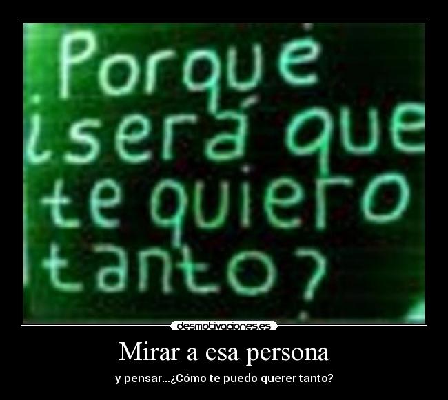 Mirar a esa persona - y pensar...¿Cómo te puedo querer tanto?