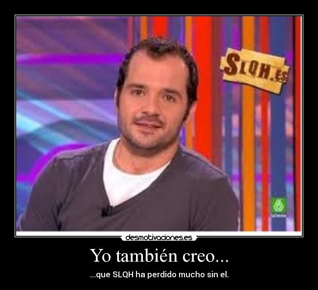 Yo también creo... - ...que SLQH ha perdido mucho sin el.