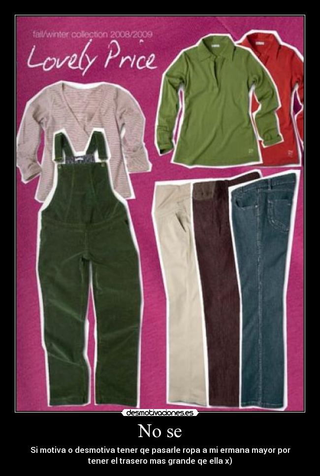 No se - Si motiva o desmotiva tener qe pasarle ropa a mi ermana mayor por
tener el trasero mas grande qe ella x)
