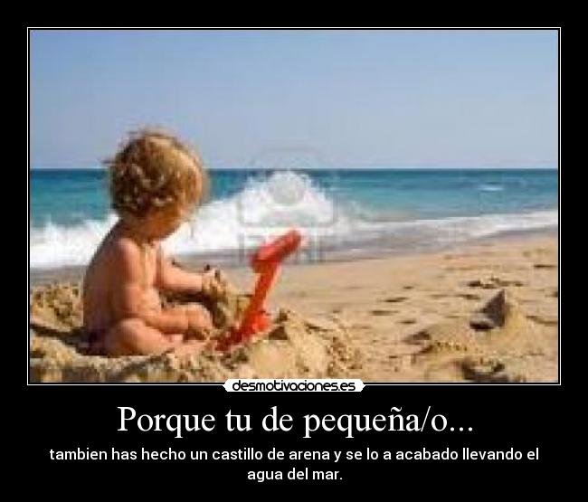 Porque tu de pequeña/o... - tambien has hecho un castillo de arena y se lo a acabado llevando el agua del mar.