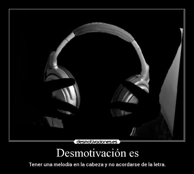Desmotivación es - Tener una melodía en la cabeza y no acordarse de la letra.