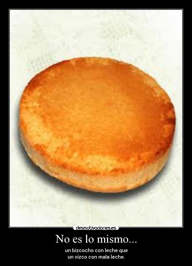 No es lo mismo... - un bizcocho con leche que
un vizco con mala leche.