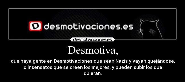Desmotiva, - que haya gente en Desmotivaciones que sean Nazis y vayan quejándose,
o insensatos que se creen los mejores, y pueden subir los que
quieran.