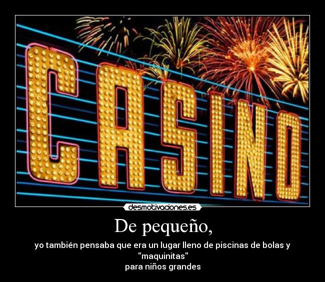 De pequeño, - yo también pensaba que era un lugar lleno de piscinas de bolas y maquinitas
para niños grandes