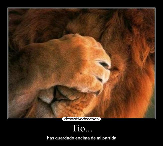Tío... - has guardado encima de mi partida