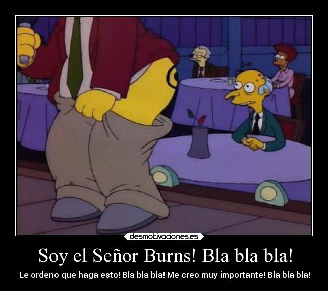 Soy el Señor Burns! Bla bla bla! - Le ordeno que haga esto! Bla bla bla! Me creo muy importante! Bla bla bla!