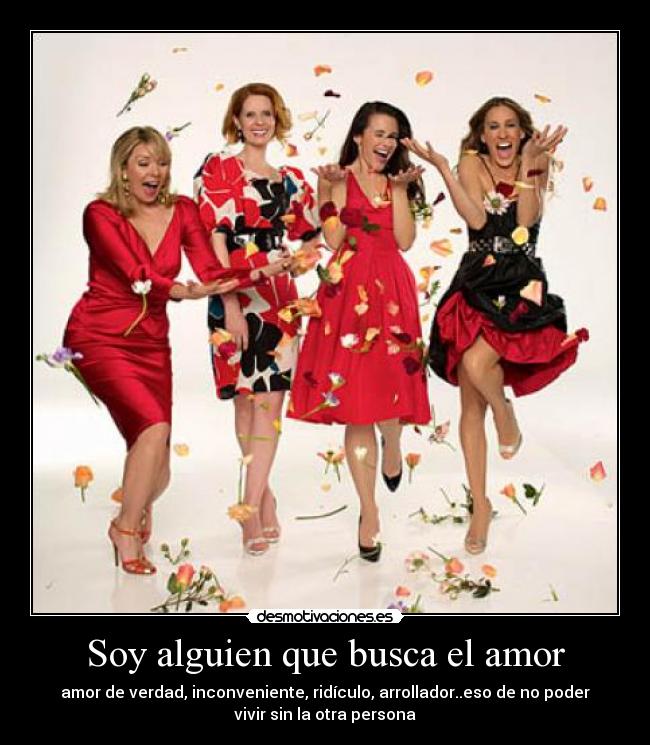 Soy alguien que busca el amor - amor de verdad, inconveniente, ridículo, arrollador..eso de no poder
vivir sin la otra persona