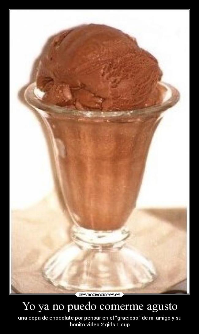 Yo ya no puedo comerme agusto - una copa de chocolate por pensar en el gracioso de mi amigo y su
bonito video 2 girls 1 cup