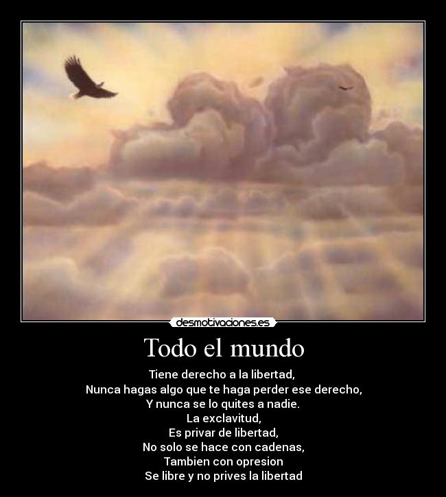 Todo el mundo - Tiene derecho a la libertad,
Nunca hagas algo que te haga perder ese derecho,
Y nunca se lo quites a nadie.
La exclavitud,
Es privar de libertad,
No solo se hace con cadenas,
Tambien con opresion
Se libre y no prives la libertad