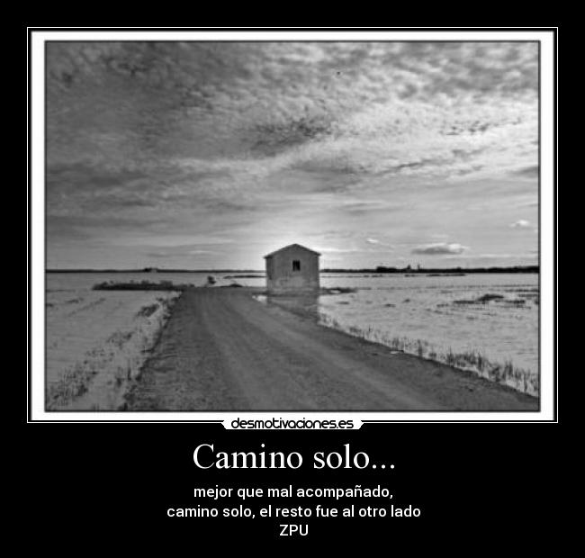 Camino solo... - mejor que mal acompañado,
camino solo, el resto fue al otro lado
ZPU