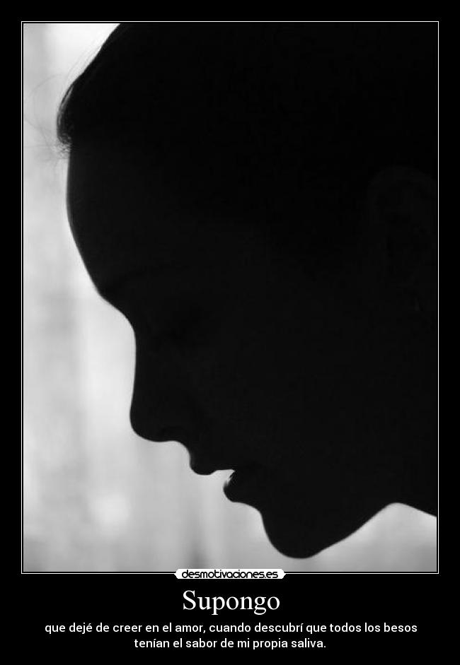Supongo - que dejé de creer en el amor, cuando descubrí que todos los besos
tenían el sabor de mi propia saliva.