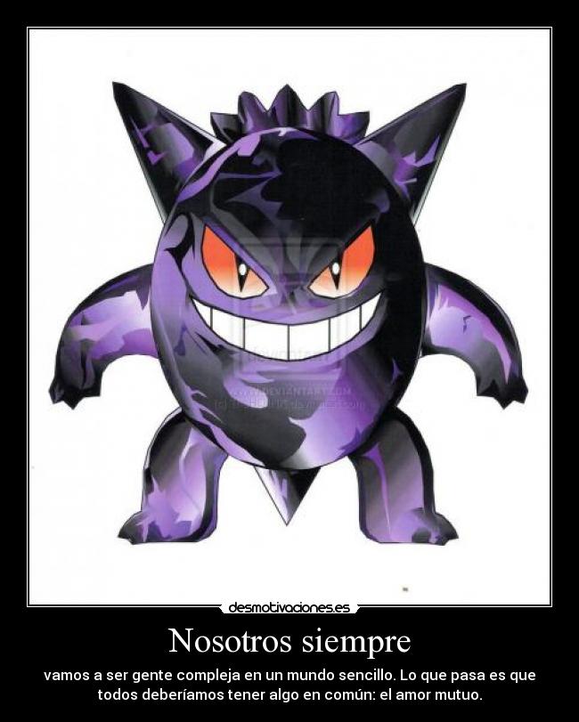 Nosotros siempre - vamos a ser gente compleja en un mundo sencillo. Lo que pasa es que
todos deberíamos tener algo en común: el amor mutuo.