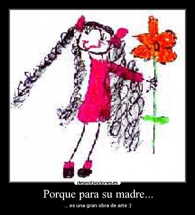Porque para su madre... - ... es una gran obra de arte :)