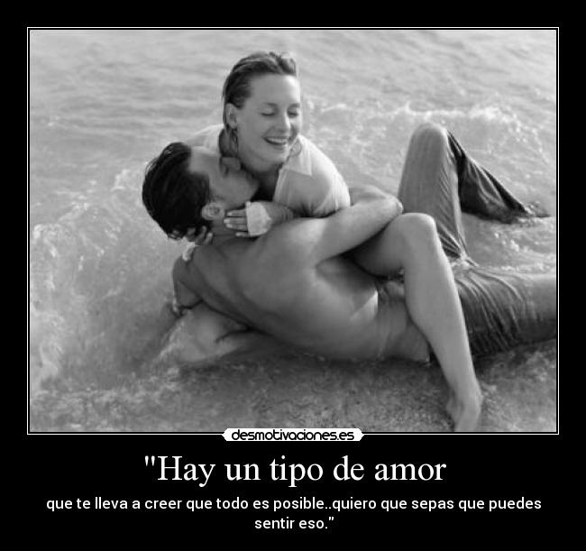Hay un tipo de amor - que te lleva a creer que todo es posible..quiero que sepas que puedes sentir eso.