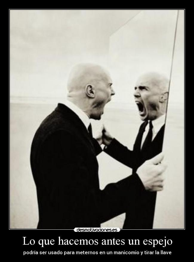 Lo que hacemos antes un espejo - podría ser usado para meternos en un manicomio y tirar la llave