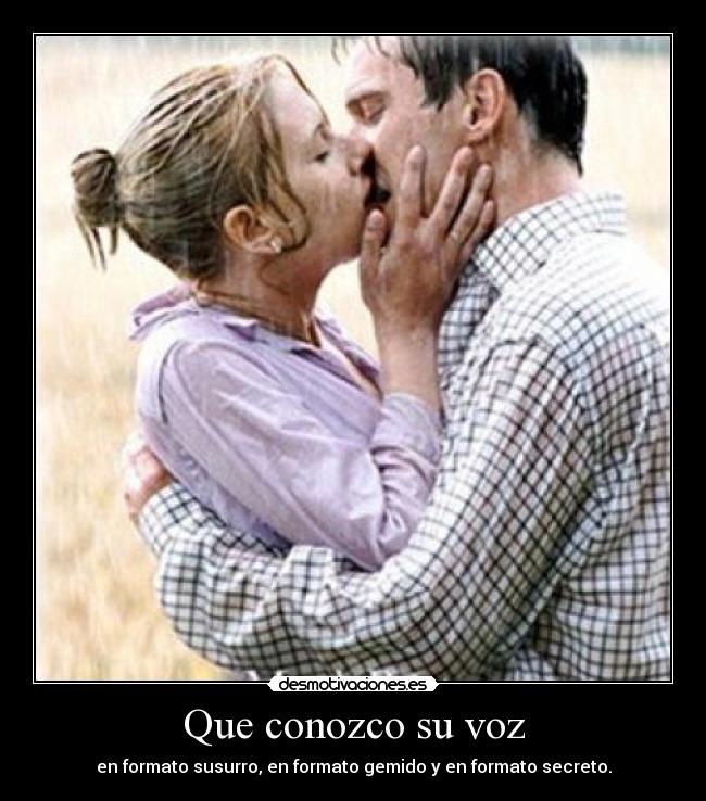 Que conozco su voz - en formato susurro, en formato gemido y en formato secreto.