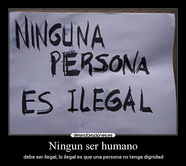 Ningun ser humano - debe ser ilegal, lo ilegal es que una persona no tenga dignidad