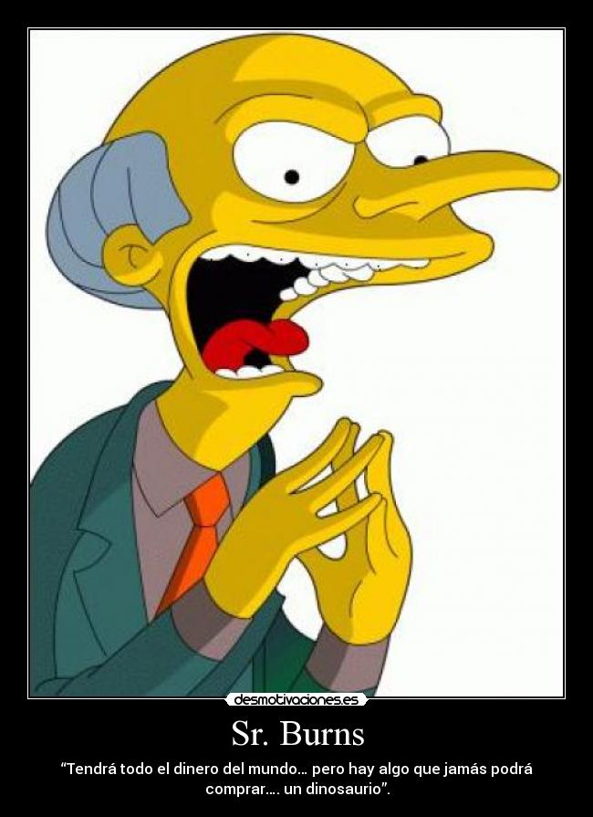 Sr. Burns - “Tendrá todo el dinero del mundo… pero hay algo que jamás podrá
comprar…. un dinosaurio”.