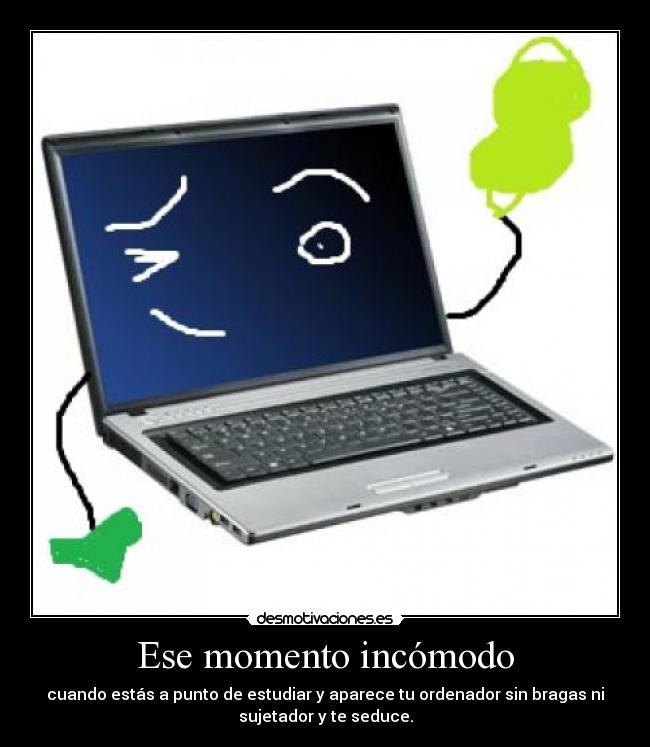 Ese momento incómodo - cuando estás a punto de estudiar y aparece tu ordenador sin bragas ni
sujetador y te seduce.